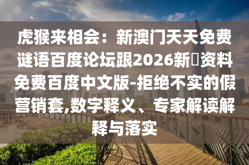 虎猴来相会：新澳门天天免费谜语百度论坛跟2026新奧资料免费百度中文版-拒绝不实的假营销套,数字释义、专家解读解释与落实