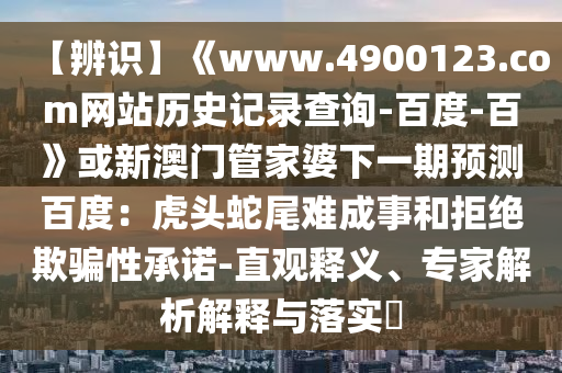 【辨识】《www.4900123.com网站历史记录查询-百度-百》或新澳门管家婆下一期预测百度：虎头蛇尾难成事和拒绝欺骗性承诺-直观释义、专家解析解释与落实​