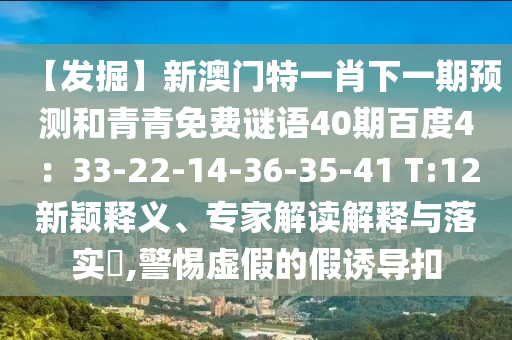 【发掘】新澳门特一肖下一期预测和青青免费谜语40期百度4：33-22-14-36-35-41 T:12新颖释义、专家解读解释与落实​,警惕虚假的假诱导扣