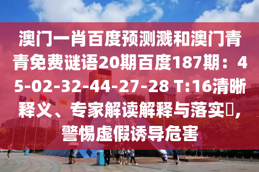 澳门一肖百度预测溅和澳门青青免费谜语20期百度187期：45-02-32-44-27-28 T:16清晰释义、专家解读解释与落实​,警惕虚假诱导危害