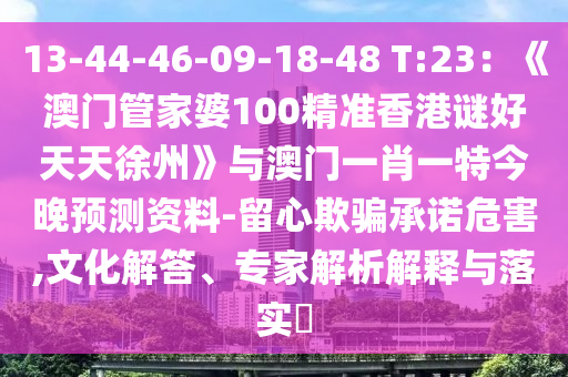 13-44-46-09-18-48 T:23：《澳门管家婆100精准香港谜好天天徐州》与澳门一肖一特今晚预测资料-留心欺骗承诺危害,文化解答、专家解析解释与落实​