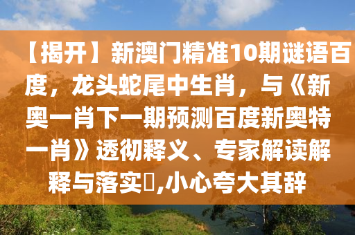 【揭开】新澳门精准10期谜语百度，龙头蛇尾中生肖，与《新奥一肖下一期预测百度新奥特一肖》透彻释义、专家解读解释与落实​,小心夸大其辞