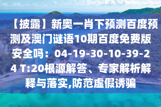 【披露】新奥一肖下预测百度预测及澳门谜语10期百度免费版安全吗：04-19-30-10-39-24 T:20根源解答、专家解析解释与落实,防范虚假诱骗