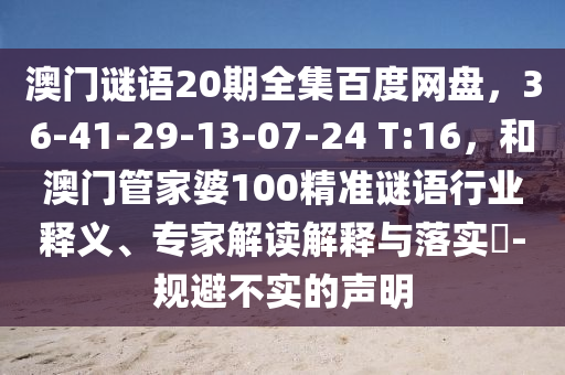 澳门谜语20期全集百度网盘，36-41-29-13-07-24 T:16，和澳门管家婆100精准谜语行业释义、专家解读解释与落实​-规避不实的声明