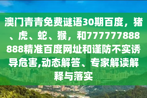澳门青青免费谜语30期百度，猪、虎、蛇、猴，和777777888888精准百度网址和谨防不实诱导危害,动态解答、专家解读解释与落实