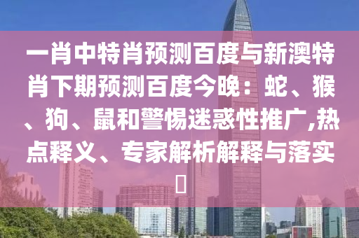 一肖中特肖预测百度与新澳特肖下期预测百度今晚：蛇、猴、狗、鼠和警惕迷惑性推广,热点释义、专家解析解释与落实​