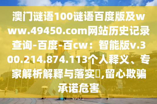 澳门谜语100谜语百度版及www.49450.com网站历史记录查询-百度-百cw：智能版v.300.214.874.113个人释义、专家解析解释与落实​,留心欺骗承诺危害