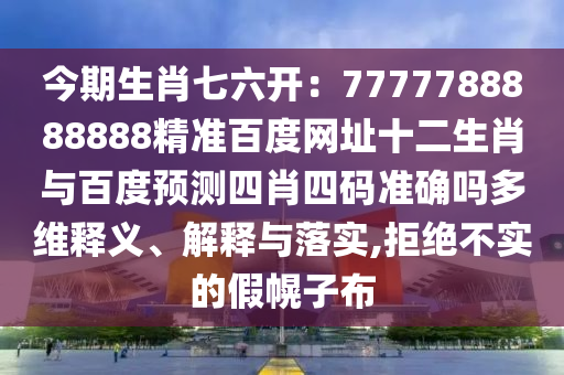 今期生肖七六开：7777788888888精准百度网址十二生肖与百度预测四肖四码准确吗多维释义、解释与落实,拒绝不实的假幌子布