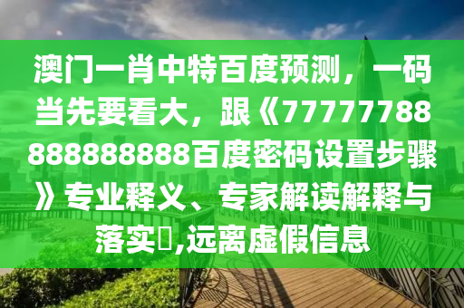 澳门一肖中特百度预测，一码当先要看大，跟《77777788888888888百度密码设置步骤》专业释义、专家解读解释与落实​,远离虚假信息