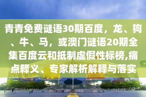 青青免费谜语30期百度，龙、狗、牛、马，或澳门谜语20期全集百度云和抵制虚假性标榜,痛点释义、专家解析解释与落实