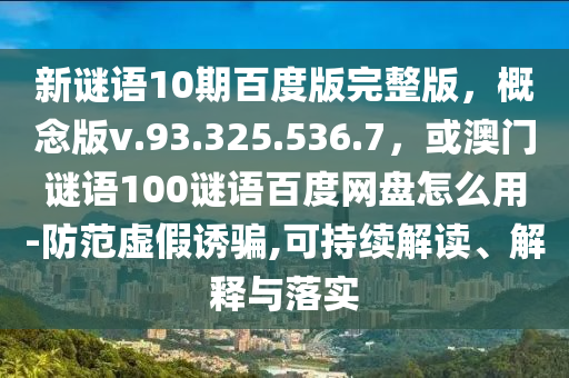 新谜语10期百度版完整版，概念版v.93.325.536.7，或澳门谜语100谜语百度网盘怎么用-防范虚假诱骗,可持续解读、解释与落实