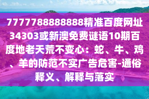 7777788888888精准百度网址34303或新澳免费谜语10期百度地老天荒不变心：蛇、牛、鸡、羊的防范不实广告危害-通俗释义、解释与落实