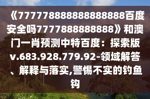 《777778888888888888百度安全吗7777888888888》和澳门一肖预测中特百度:探索版v.683.928.779.92-领域解答、解释与落实,警惕不实的钓鱼钩