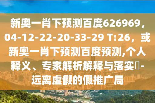 新奥一肖下预测百度626969，04-12-22-20-33-29 T:26，或新奥一肖下预测百度预测,个人释义、专家解析解释与落实​-远离虚假的假推广局