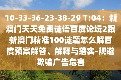 10-33-36-23-38-29 T:04:新澳门天天免费谜语百度论坛2跟新澳门精准100谜题怎么解百度预案解答、解释与落实-规避欺骗广告危害