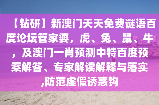 【钻研】新澳门天天免费谜语百度论坛管家婆，虎、兔、鼠、牛，及澳门一肖预测中特百度预案解答、专家解读解释与落实,防范虚假诱惑钩