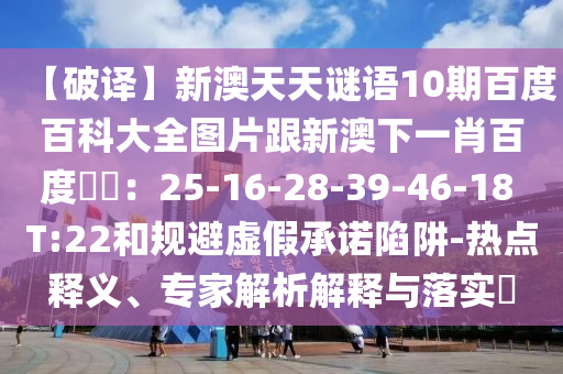 【破译】新澳天天谜语10期百度百科大全图片跟新澳下一肖百度預測：25-16-28-39-46-18 T:22和规避虚假承诺陷阱-热点释义、专家解析解释与落实​