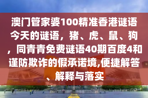 澳门管家婆100精准香港谜语今天的谜语，猪、虎、鼠、狗，同青青免费谜语40期百度4和谨防欺诈的假承诺境,便捷解答、解释与落实