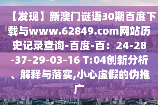 【发现】新澳门谜语30期百度下载与www.62849.com网站历史记录查询-百度-百:24-28-37-29-03-16 T:04创新分析、解释与落实,小心虚假的伪推广