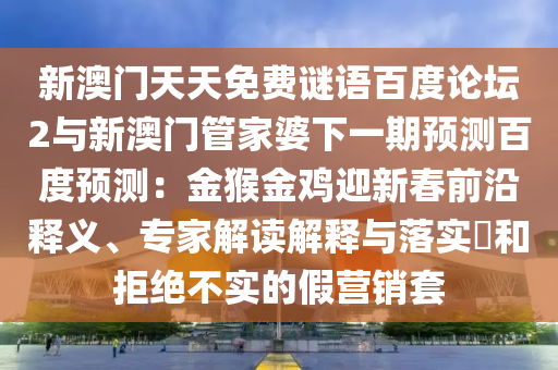 新澳门天天免费谜语百度论坛2与新澳门管家婆下一期预测百度预测：金猴金鸡迎新春前沿释义、专家解读解释与落实​和拒绝不实的假营销套