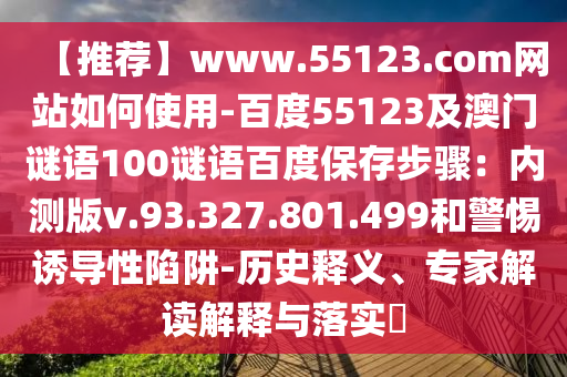 【推荐】www.55123.com网站如何使用-百度55123及澳门谜语100谜语百度保存步骤：内测版v.93.327.801.499和警惕诱导性陷阱-历史释义、专家解读解释与落实​