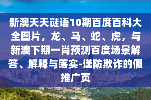 新澳天天谜语10期百度百科大全图片,龙、马、蛇、虎,与新澳下期一肖预测百度场景解答、解释与落实-谨防欺诈的假推广页
