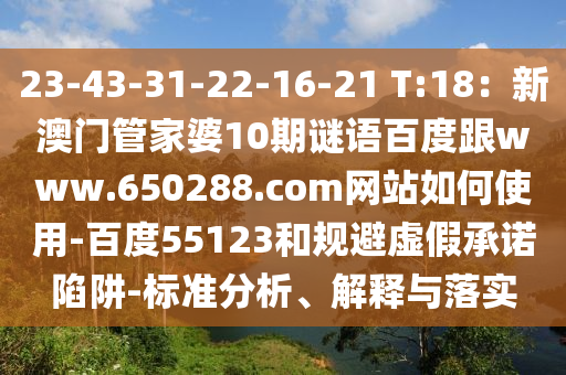 23-43-31-22-16-21 T:18:新澳门管家婆10期谜语百度跟www.650288.com网站如何使用-百度55123和规避虚假承诺陷阱-标准分析、解释与落实