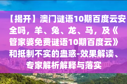 【揭开】澳门谜语10期百度云安全吗，羊、兔、龙、马，及《管家婆免费谜语10期百度云》和抵制不实的蛊惑-效果解读、专家解析解释与落实