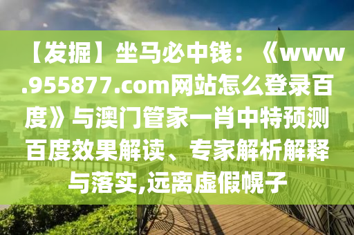【发掘】坐马必中钱：《www.955877.com网站怎么登录百度》与澳门管家一肖中特预测百度效果解读、专家解析解释与落实,远离虚假幌子