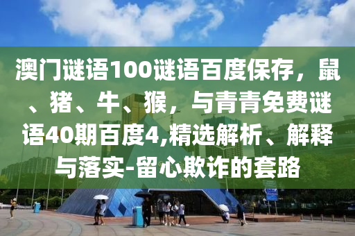 澳门谜语100谜语百度保存，鼠、猪、牛、猴，与青青免费谜语40期百度4,精选解析、解释与落实-留心欺诈的套路