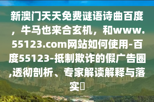 新澳门天天免费谜语诗曲百度，牛马也来合玄机，和www.55123.com网站如何使用-百度55123-抵制欺诈的假广告圈,透彻剖析、专家解读解释与落实​