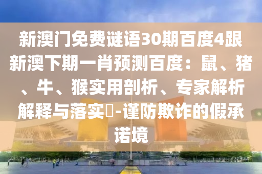 新澳门免费谜语30期百度4跟新澳下期一肖预测百度:鼠、猪、牛、猴实用剖析、专家解析解释与落实-谨防欺诈的假承诺境