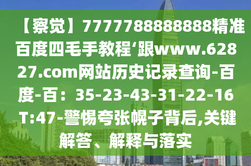 【察觉】7777788888888精准百度四毛手教程‘跟www.62827.com网站历史记录查询-百度-百：35-23-43-31-22-16 T:47-警惕夸张幌子背后,关键解答、解释与落实