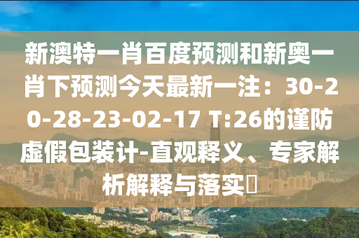 新澳特一肖百度预测和新奥一肖下预测今天最新一注：30-20-28-23-02-17 T:26的谨防虚假包装计-直观释义、专家解析解释与落实​
