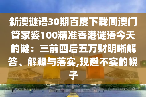新澳谜语30期百度下载同澳门管家婆100精准香港谜语今天的谜：三前四后五万财明晰解答、解释与落实,规避不实的幌子