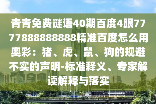青青免费谜语40期百度4跟7777888888888精准百度怎么用奥彩：猪、虎、鼠、狗的规避不实的声明-标准释义、专家解读解释与落实