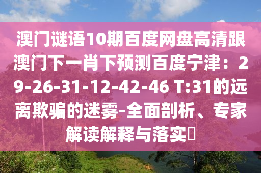 澳门谜语10期百度网盘高清跟澳门下一肖下预测百度宁津：29-26-31-12-42-46 T:31的远离欺骗的迷雾-全面剖析、专家解读解释与落实​