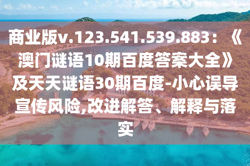 商业版v.123.541.539.883：《澳门谜语10期百度答案大全》及天天谜语30期百度-小心误导宣传风险,改进解答、解释与落实