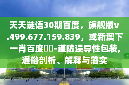 天天谜语30期百度，旗舰版v.499.677.159.839，或新澳下一肖百度預測-谨防误导性包装,通俗剖析、解释与落实