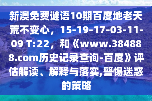 新澳免费谜语10期百度地老天荒不变心，15-19-17-03-11-09 T:22，和《www.384888.com历史记录查询-百度》评估解读、解释与落实,警惕迷惑的策略