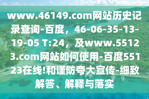 www.46149.com网站历史记录查询-百度，46-06-35-13-19-05 T:24，及www.55123.com网站如何使用-百度55123在线!和谨防夸大宣传-细致解答、解释与落实