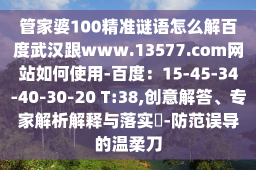管家婆100精准谜语怎么解百度武汉跟www.13577.com网站如何使用-百度：15-45-34-40-30-20 T:38,创意解答、专家解析解释与落实​-防范误导的温柔刀