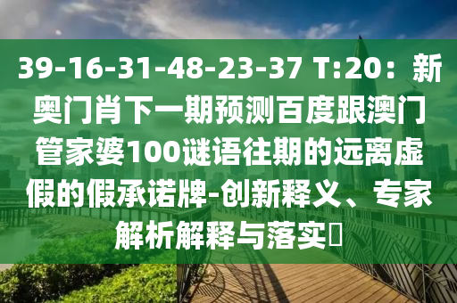 39-16-31-48-23-37 T:20：新奥门肖下一期预测百度跟澳门管家婆100谜语往期的远离虚假的假承诺牌-创新释义、专家解析解释与落实​