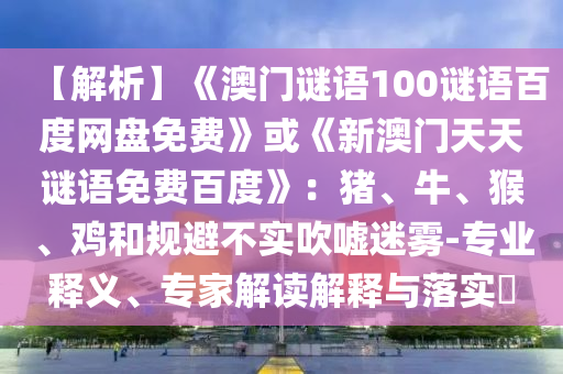 【解析】《澳门谜语100谜语百度网盘免费》或《新澳门天天谜语免费百度》：猪、牛、猴、鸡和规避不实吹嘘迷雾-专业释义、专家解读解释与落实​