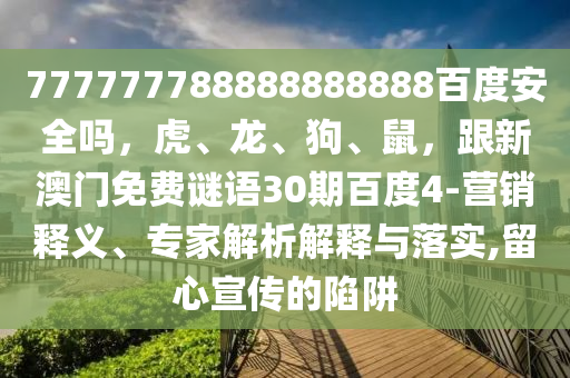 777777788888888888百度安全吗，虎、龙、狗、鼠，跟新澳门免费谜语30期百度4-营销释义、专家解析解释与落实,留心宣传的陷阱