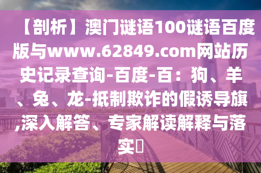 【剖析】澳门谜语100谜语百度版与www.62849.com网站历史记录查询-百度-百：狗、羊、兔、龙-抵制欺诈的假诱导旗,深入解答、专家解读解释与落实​