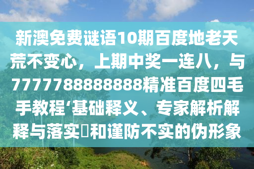 新澳免费谜语10期百度地老天荒不变心，上期中奖一连八，与7777788888888精准百度四毛手教程‘基础释义、专家解析解释与落实​和谨防不实的伪形象