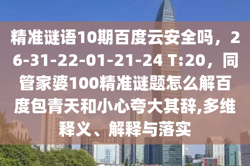 精准谜语10期百度云安全吗，26-31-22-01-21-24 T:20，同管家婆100精准谜题怎么解百度包青天和小心夸大其辞,多维释义、解释与落实