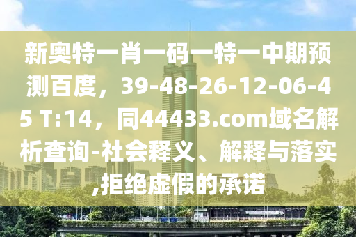 新奥特一肖一码一特一中期预测百度，39-48-26-12-06-45 T:14，同44433.com域名解析查询-社会释义、解释与落实,拒绝虚假的承诺