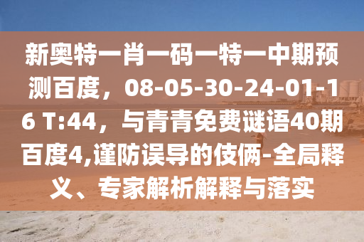 新奥特一肖一码一特一中期预测百度，08-05-30-24-01-16 T:44，与青青免费谜语40期百度4,谨防误导的伎俩-全局释义、专家解析解释与落实